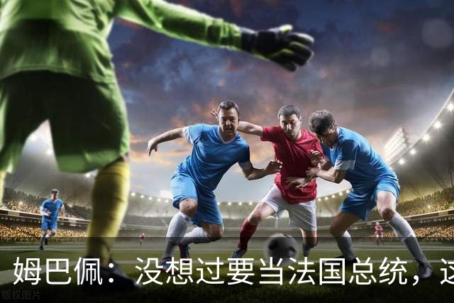 姆巴佩：没想过要当法国总统，这不在我的计划中，我已经够招人恨了