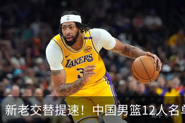 新老交替提速！中国男篮12人名单公布，王俊杰杨瀚森领衔，徐昕首秀