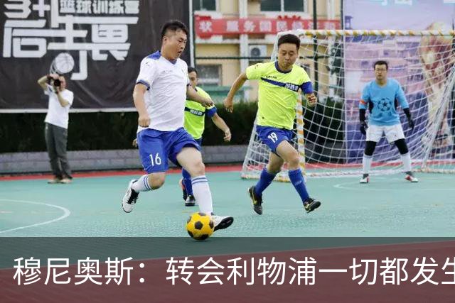 穆尼奥斯：转会利物浦一切都发生得太快，但你不能让这种机会溜走