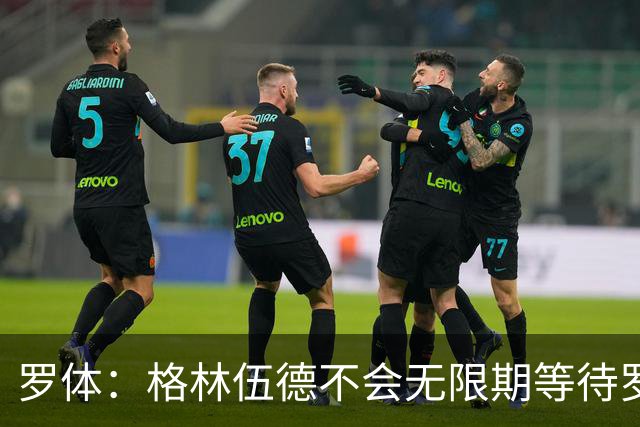 罗体：格林伍德不会无限期等待罗马，后者愿开价4500万到5000万欧