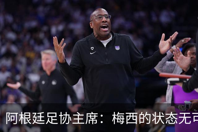 阿根廷足协主席：梅西的状态无可挑剔，真希望他能陪伴我们更久