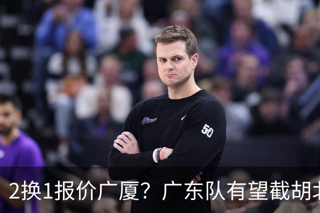 2换1报价广厦？广东队有望截胡北京男篮，朱芳雨强挖小巴里布朗！