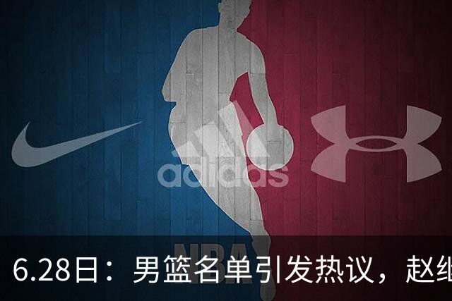 6.28日：男篮名单引发热议，赵继伟缺阵庞峥麟留队